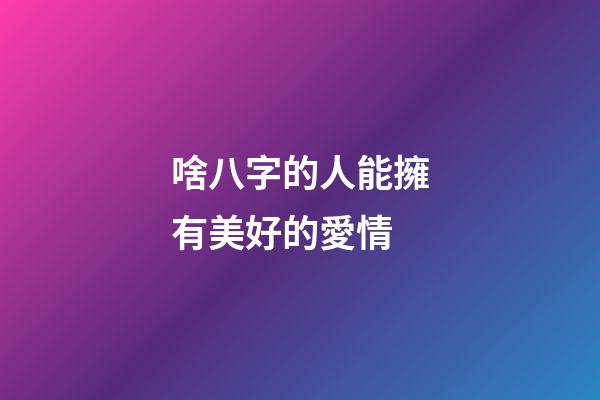 啥八字的人能擁有美好的愛情