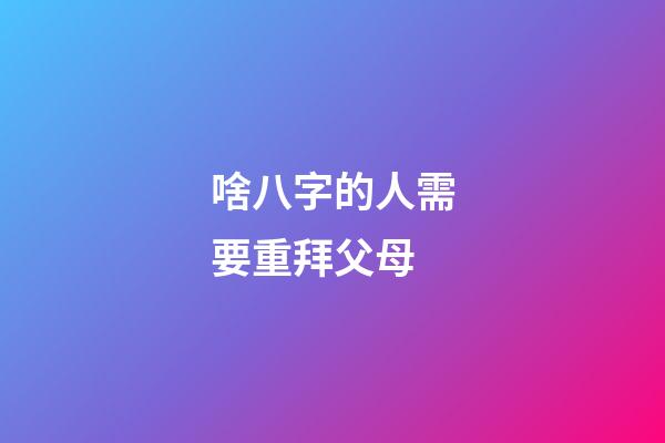 啥八字的人需要重拜父母
