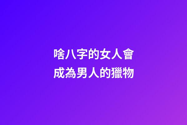 啥八字的女人會成為男人的獵物