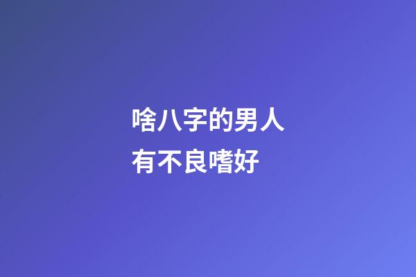 啥八字的男人有不良嗜好