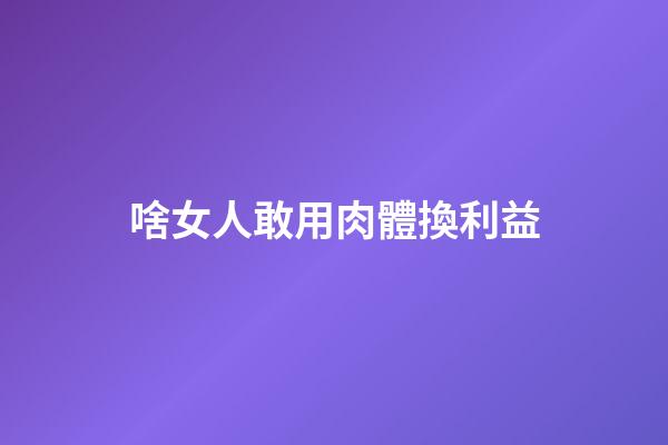 啥女人敢用肉體換利益