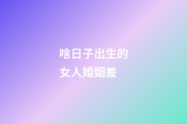啥日子出生的女人婚姻差