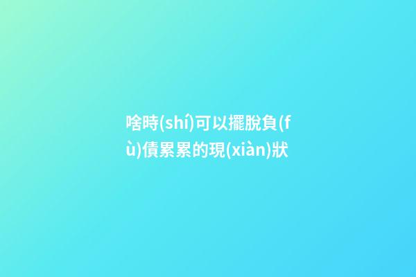 啥時(shí)可以擺脫負(fù)債累累的現(xiàn)狀