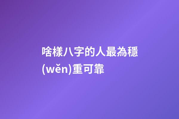 啥樣八字的人最為穩(wěn)重可靠