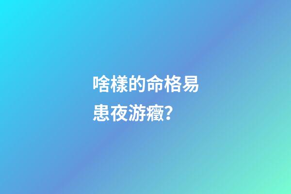 啥樣的命格易患夜游癥？