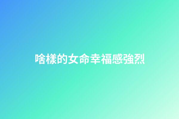 啥樣的女命幸福感強烈