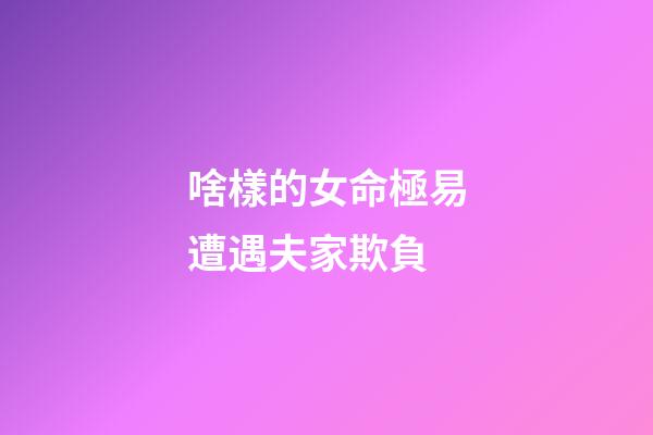啥樣的女命極易遭遇夫家欺負