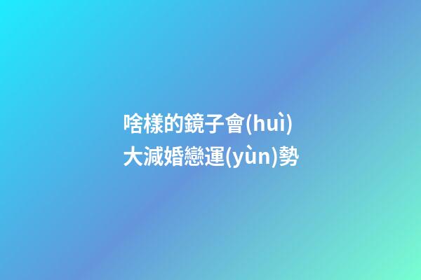 啥樣的鏡子會(huì)大減婚戀運(yùn)勢