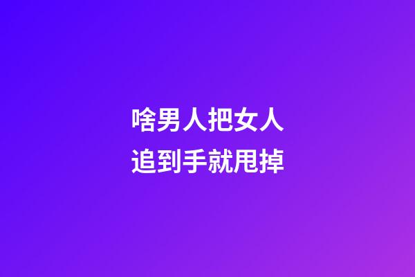 啥男人把女人追到手就甩掉