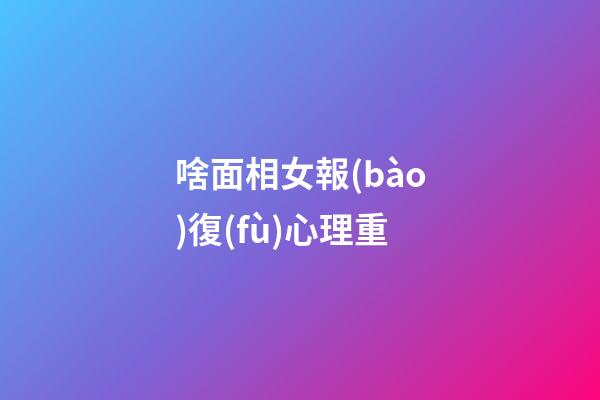啥面相女報(bào)復(fù)心理重