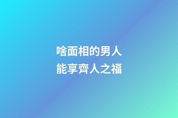 啥面相的男人能享齊人之福