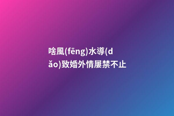 啥風(fēng)水導(dǎo)致婚外情屢禁不止
