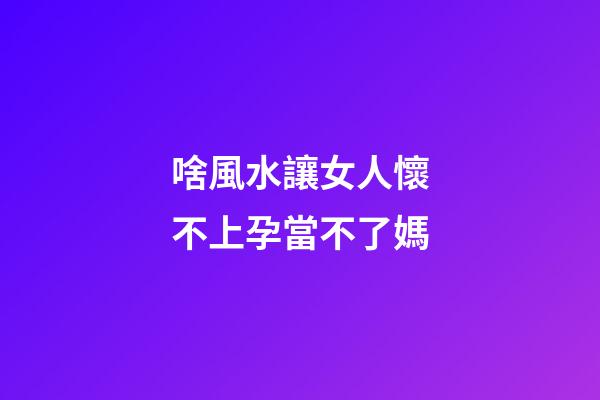 啥風水讓女人懷不上孕當不了媽