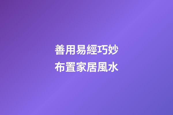 善用易經巧妙布置家居風水