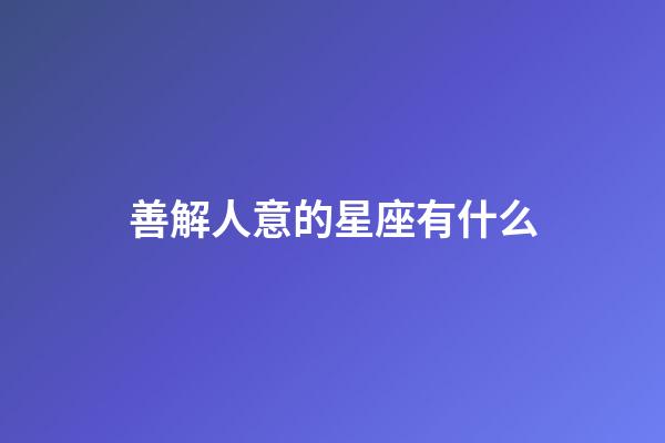 善解人意的星座有什么-第1張-星座運勢-玄機派