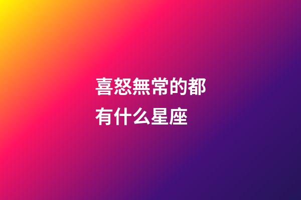 喜怒無常的都有什么星座-第1張-星座運勢-玄機派