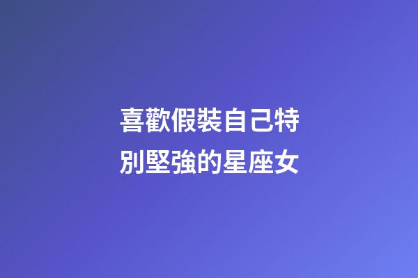 喜歡假裝自己特別堅強的星座女-第1張-星座運勢-玄機派