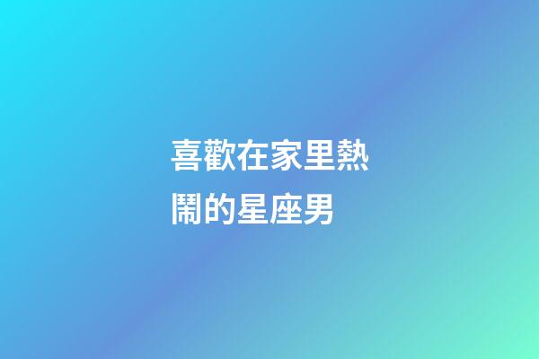 喜歡在家里熱鬧的星座男-第1張-星座運勢-玄機派