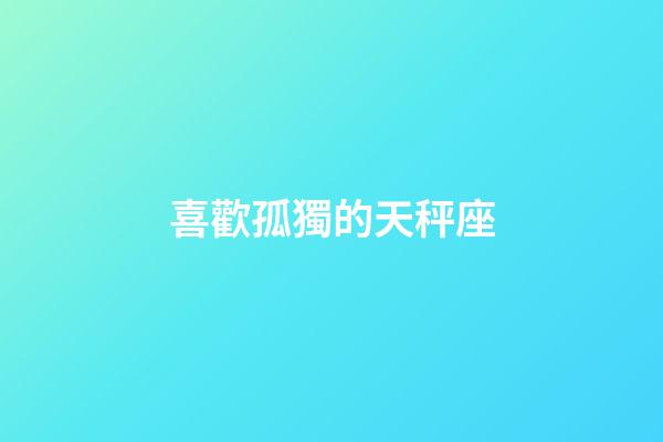 喜歡孤獨的天秤座-第1張-星座運勢-玄機派