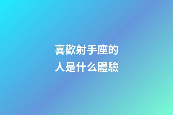 喜歡射手座的人是什么體驗-第1張-星座運勢-玄機派
