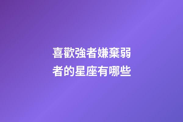 喜歡強者嫌棄弱者的星座有哪些-第1張-星座運勢-玄機派