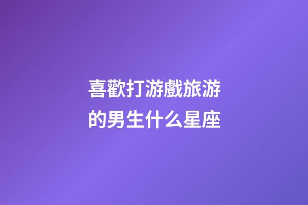 喜歡打游戲旅游的男生什么星座-第1張-星座運勢-玄機派
