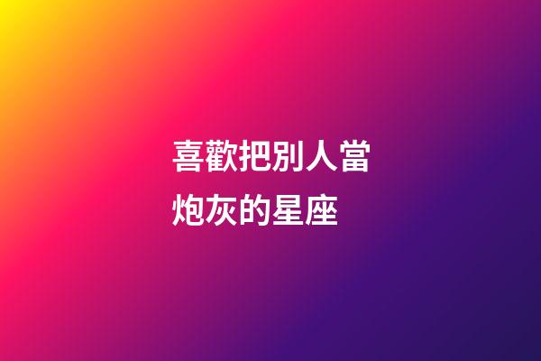 喜歡把別人當炮灰的星座
