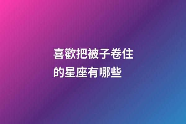 喜歡把被子卷住的星座有哪些-第1張-星座運勢-玄機派