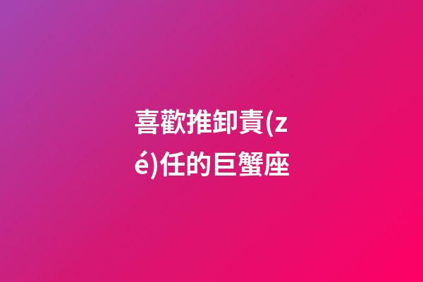 喜歡推卸責(zé)任的巨蟹座-第1張-星座運(yùn)勢-玄機(jī)派