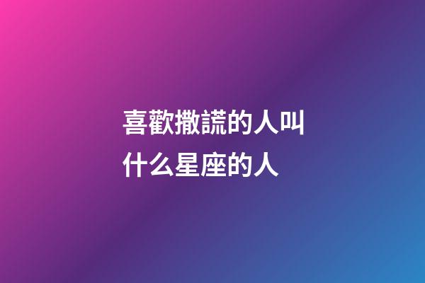 喜歡撒謊的人叫什么星座的人-第1張-星座運勢-玄機派