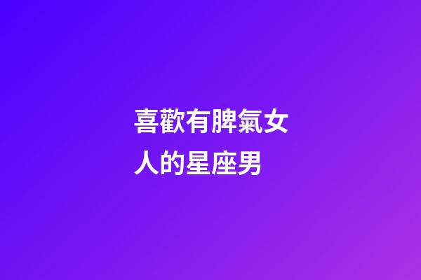 喜歡有脾氣女人的星座男-第1張-星座運勢-玄機派