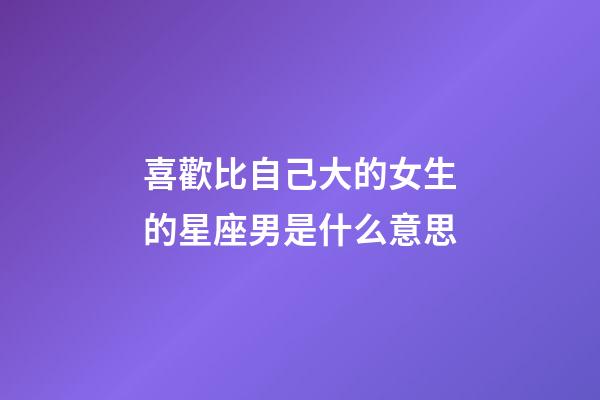 喜歡比自己大的女生的星座男是什么意思-第1張-星座運勢-玄機派