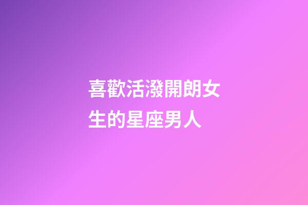 喜歡活潑開朗女生的星座男人-第1張-星座運(yùn)勢(shì)-玄機(jī)派