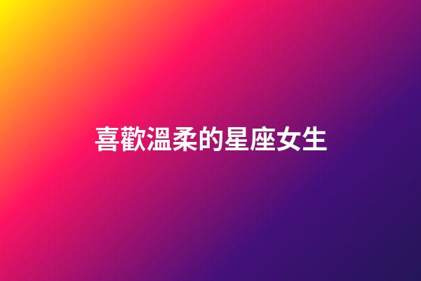 喜歡溫柔的星座女生-第1張-星座運勢-玄機派