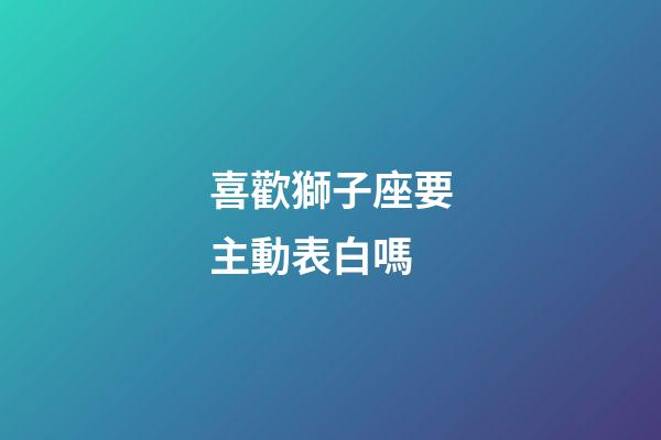 喜歡獅子座要主動表白嗎-第1張-星座運勢-玄機派