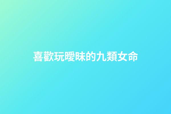 喜歡玩曖昧的九類女命