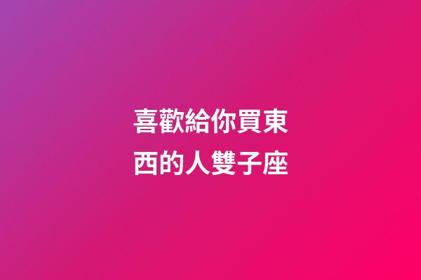 喜歡給你買東西的人雙子座-第1張-星座運(yùn)勢-玄機(jī)派
