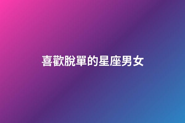 喜歡脫單的星座男女-第1張-星座運勢-玄機派