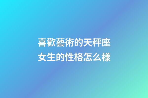 喜歡藝術的天秤座女生的性格怎么樣-第1張-星座運勢-玄機派