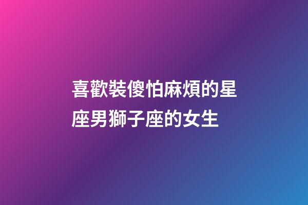 喜歡裝傻怕麻煩的星座男獅子座的女生-第1張-星座運勢-玄機派