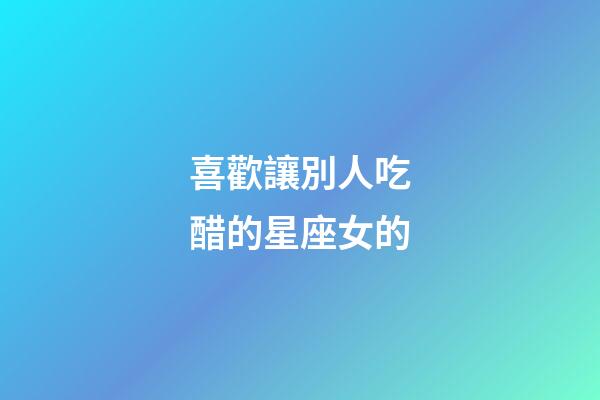 喜歡讓別人吃醋的星座女的-第1張-星座運(yùn)勢-玄機(jī)派