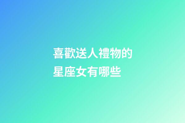 喜歡送人禮物的星座女有哪些-第1張-星座運勢-玄機派