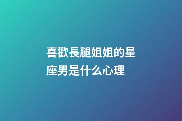 喜歡長腿姐姐的星座男是什么心理-第1張-星座運勢-玄機派