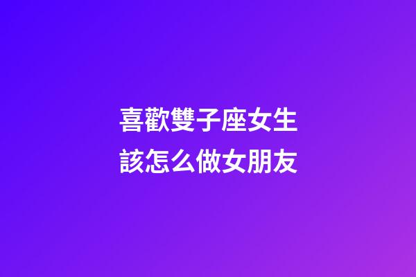 喜歡雙子座女生該怎么做女朋友-第1張-星座運勢-玄機派
