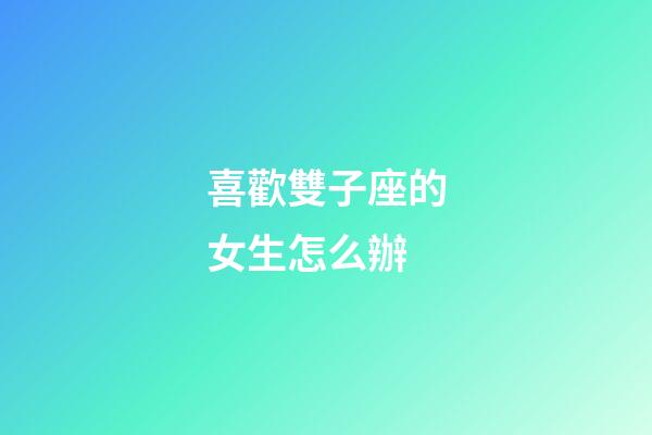 喜歡雙子座的女生怎么辦-第1張-星座運勢-玄機派