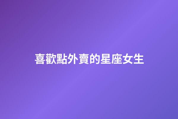 喜歡點外賣的星座女生-第1張-星座運勢-玄機派