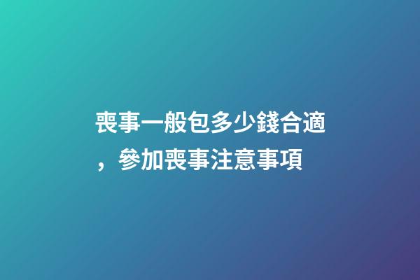 喪事一般包多少錢合適，參加喪事注意事項