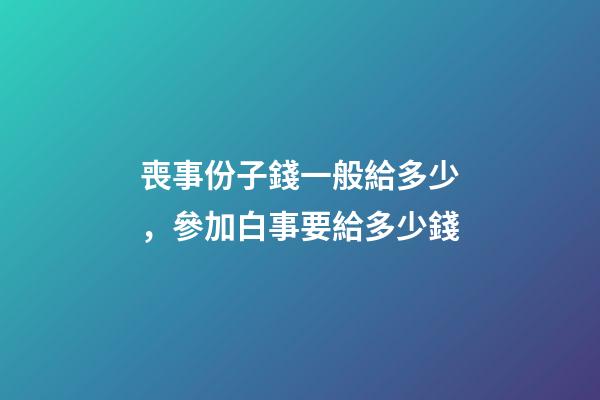 喪事份子錢一般給多少，參加白事要給多少錢