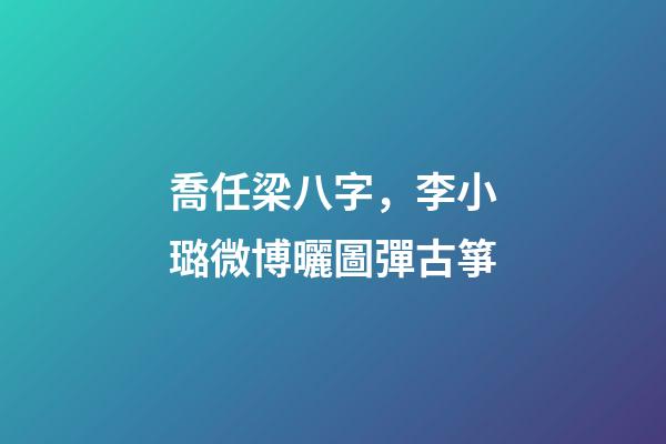 喬任梁八字，李小璐微博曬圖彈古箏-第1張-觀點-玄機派