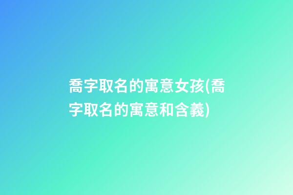 喬字取名的寓意女孩(喬字取名的寓意和含義)